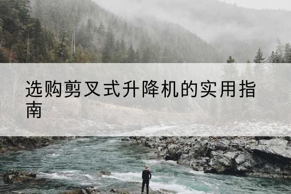 淮南剪叉式升降机怎么选-选购剪叉式升降机的实用指南