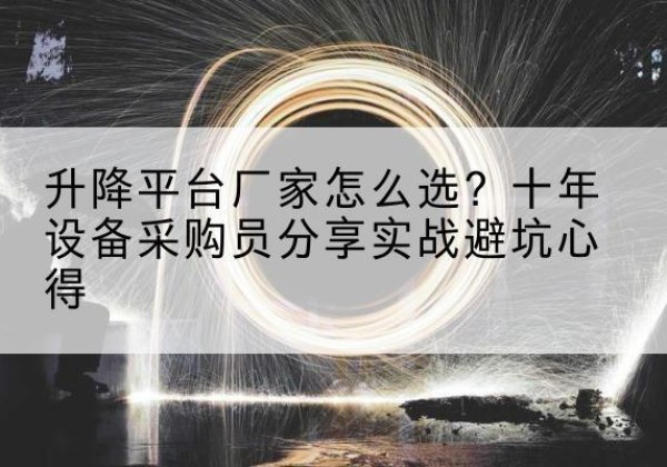 淮南升降平台厂家-怎么选？十年设备采购员分享实战避坑心得