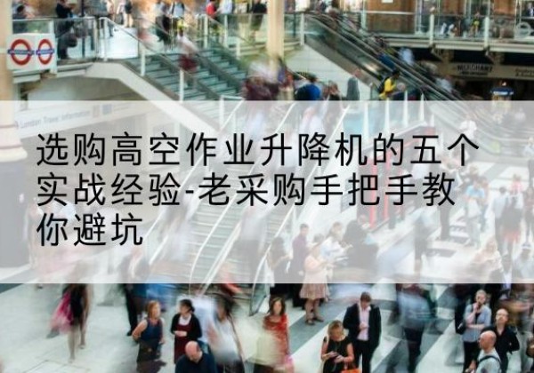 淮南高空作业升降机厂家-选购高空作业升降机的五个实战经验-老采购手把手教你避坑
