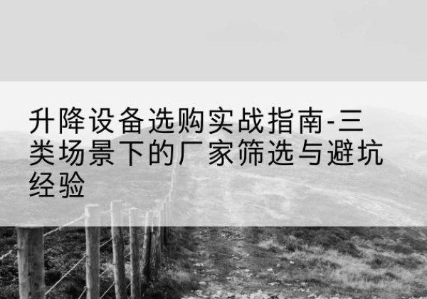 淮南移动式升降机厂家推荐-升降设备选购实战指南-三类场景下的厂家筛选与避坑经验