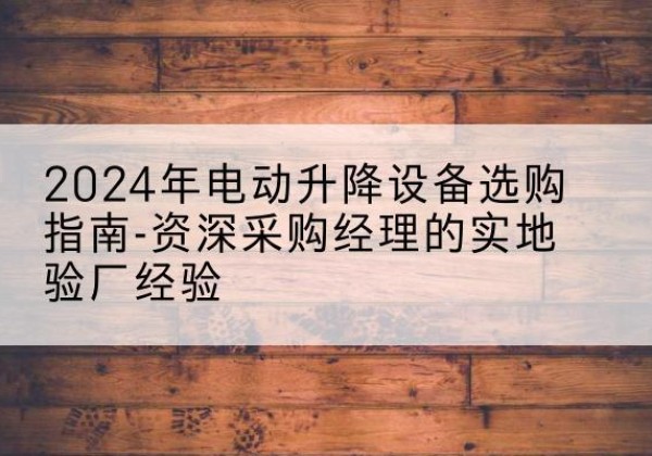淮南电动剪叉升降平台厂家-2024年电动升降设备选购指南-资深采购经理的实地验厂经验