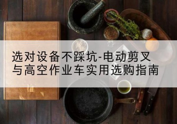 淮南电动剪叉升降平台怎么选-选对设备不踩坑-电动剪叉与高空作业车实用选购指南