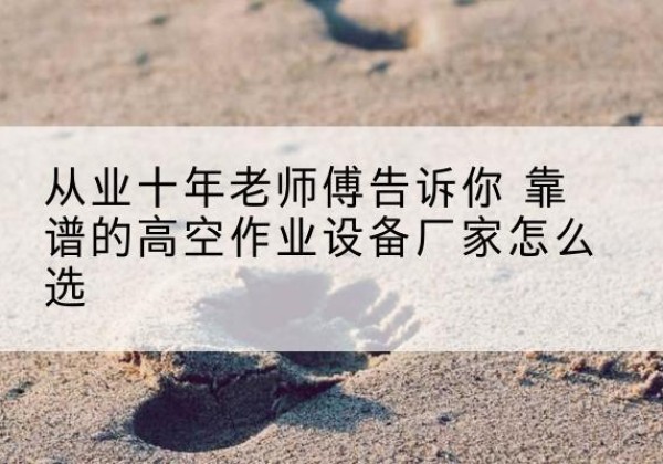 淮南高空作业升降机厂家推荐-从业十年老师傅告诉你 靠谱的高空作业设备厂家怎么选