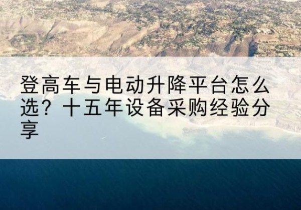 淮南登高车厂家厂家-登高车与电动升降平台怎么选？十五年设备采购经验分享