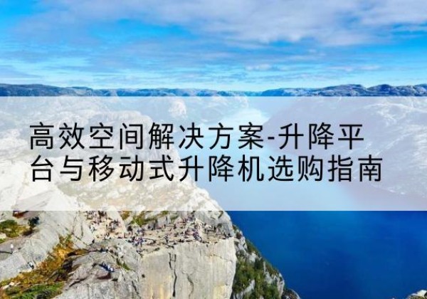 淮南升降平台厂家-*空间解决方案-升降平台与移动式升降机选购指南