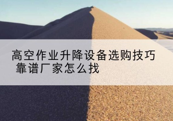 淮南电动升降平台厂家推荐-高空作业升降设备选购技巧 靠谱厂家怎么找