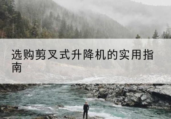 淮南剪叉式升降机怎么选-选购剪叉式升降机的实用指南